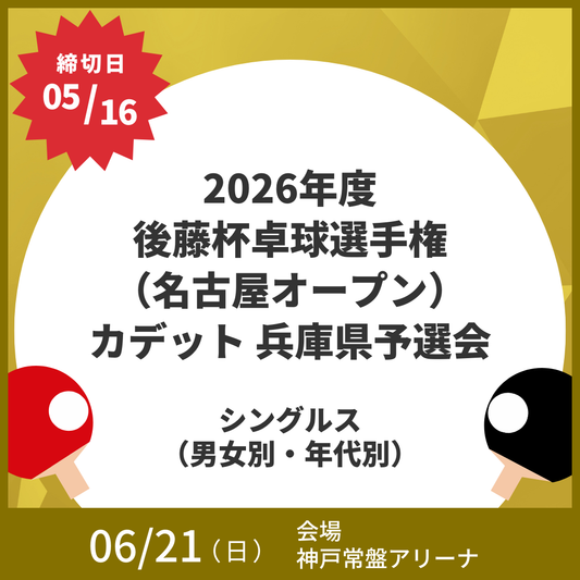 2026/06/21 2026年度後藤杯卓球選手権（名古屋オープン）カデット 兵庫県予選会