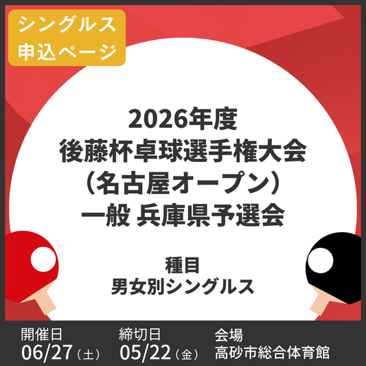2026/06/27 2026年度後藤杯卓球選手権大会（名古屋オープン）一般 兵庫県予選会（シングルス申込ページ）